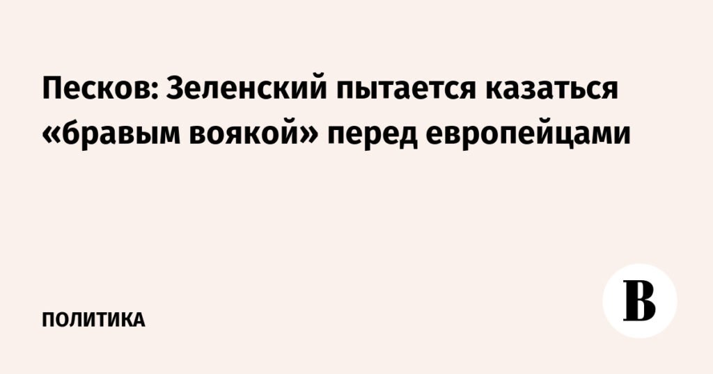 Песков: Зеленский пытается казаться храбрым перед европейцами, но ситуация на Украине ухудшается
