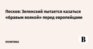 Песков: Зеленский пытается казаться храбрым перед европейцами, но ситуация на Украине ухудшается