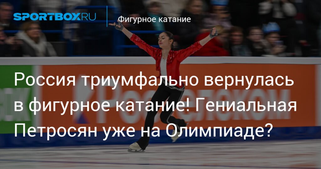 Петросян возвращает Россию в фигурное катание: триумф на пути к Олимпиаде