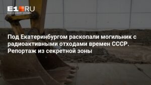 Под Екатеринбургом рассекретили могильник радиоактивных отходов времен СССР