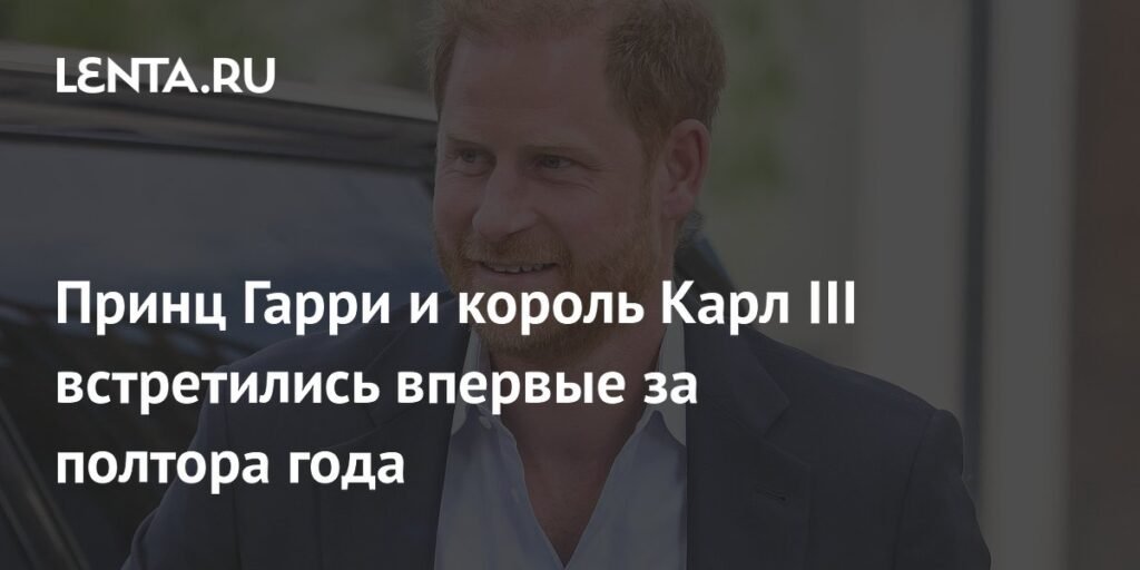Принц Гарри и король Карл III воссоединились после полутора лет разлуки