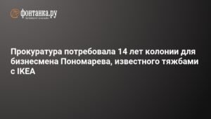 Прокуратура запросила 14 лет колонии для бизнесмена Пономарева по делу о хищении векселей