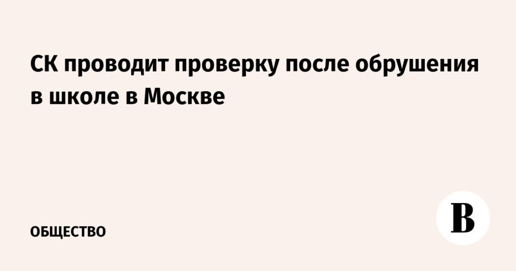 СК РФ начал проверку после обрушения конструкций в московской школе