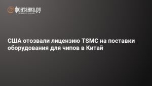 США отозвали лицензию TSMC на поставки чипового оборудования в Китай