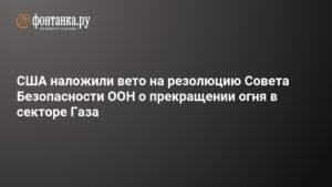 США ветировали резолюцию Совбеза ООН о прекращении огня в секторе Газа