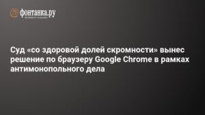 Суд США вынес решение по антимонопольному делу Google Chrome