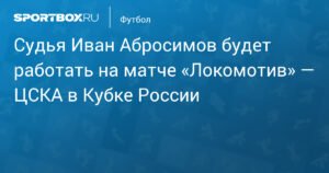 Судья Иван Абросимов обслужит матч «Локомотив» — ЦСКА в Кубке России