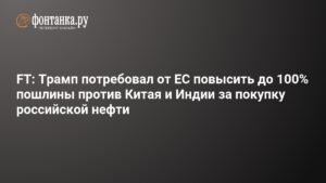 Трамп требует от ЕС ввести 100% пошлины на российскую нефть для Китая и Индии