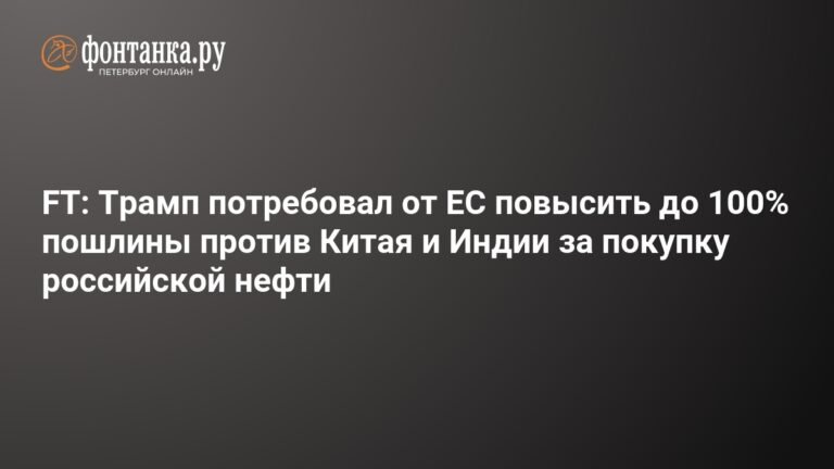 Трамп требует от ЕС ввести 100% пошлины на российскую нефть для Китая и Индии