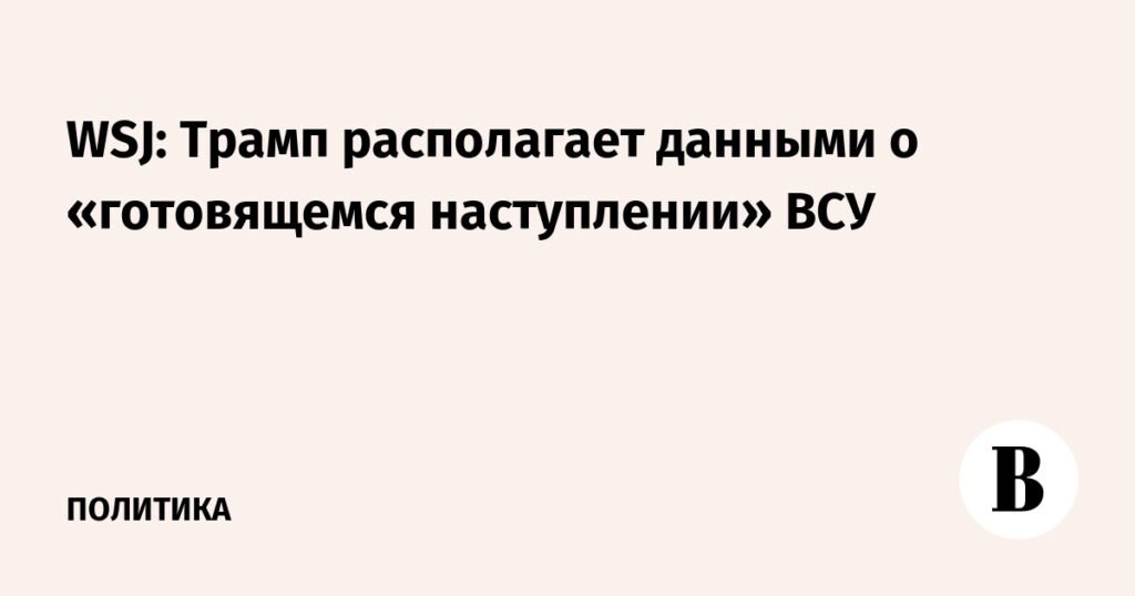 Трамп заявил о данных о «готовящемся наступлении» ВСУ