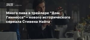 Трейлер сериала "Дом Гиннесса": пиво и власть в исторической драме