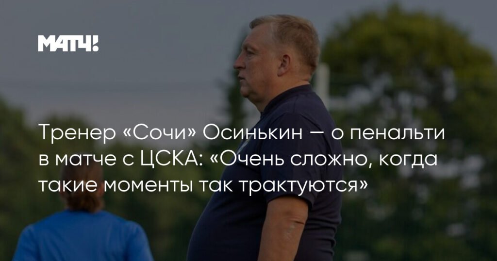 Тренер «Сочи» Осинькин: «Пенальти в матче с ЦСКА — очень сложная трактовка»