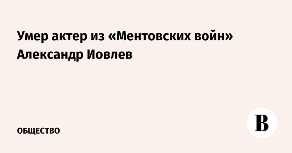 Умер актер Александр Иовлев, звезда «Ментовских войн»