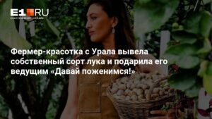 Уральская фермер-красотка создала сорт лука и подарила его звездам шоу «Давай поженимся!») - E1.RU