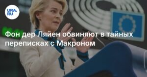 Урсула фон дер Ляйен в центре скандала из-за тайных переписок с Макроном