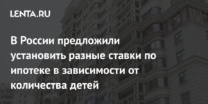 В России хотят ввести разные ставки по ипотеке для многодетных семей
