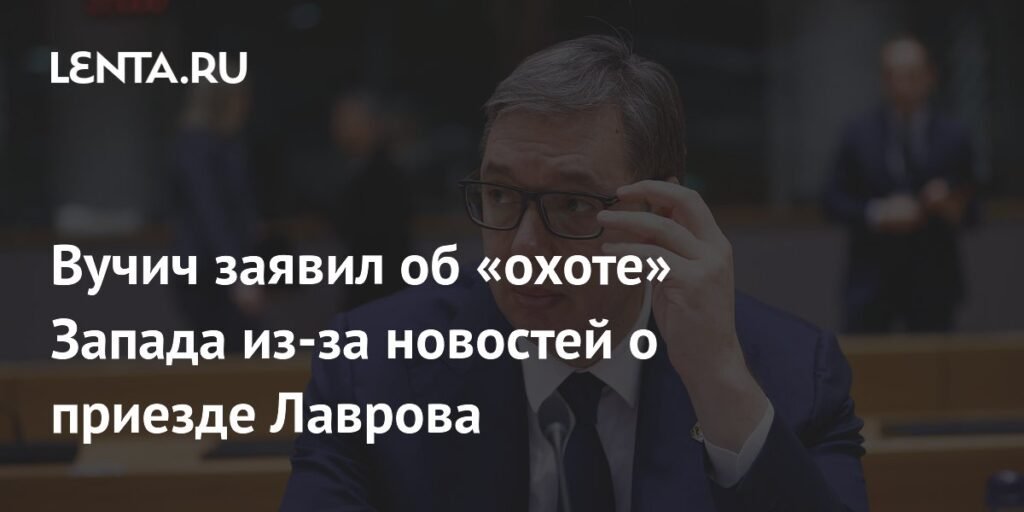 Вучич: Запад начал 'охоту' на Сербию из-за Лаврова