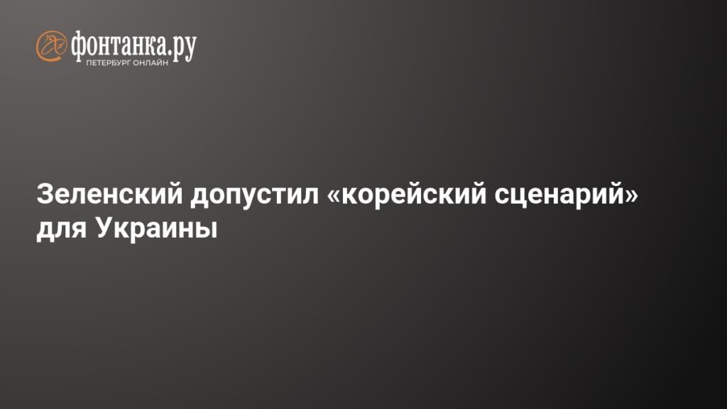Зеленский не исключает «корейский сценарий» для Украины