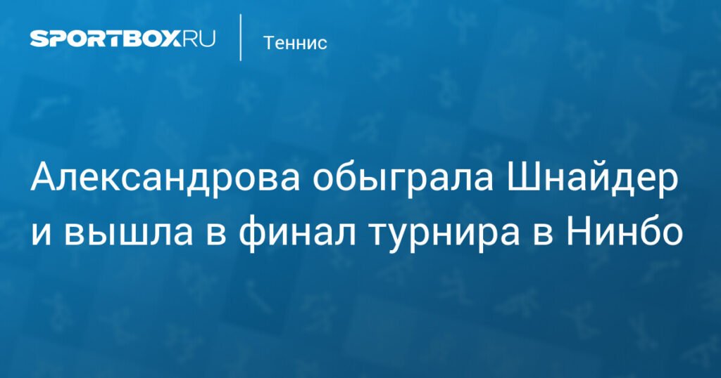 Александрова вышла в финал турнира в Нинбо, обыграв Шнайдер