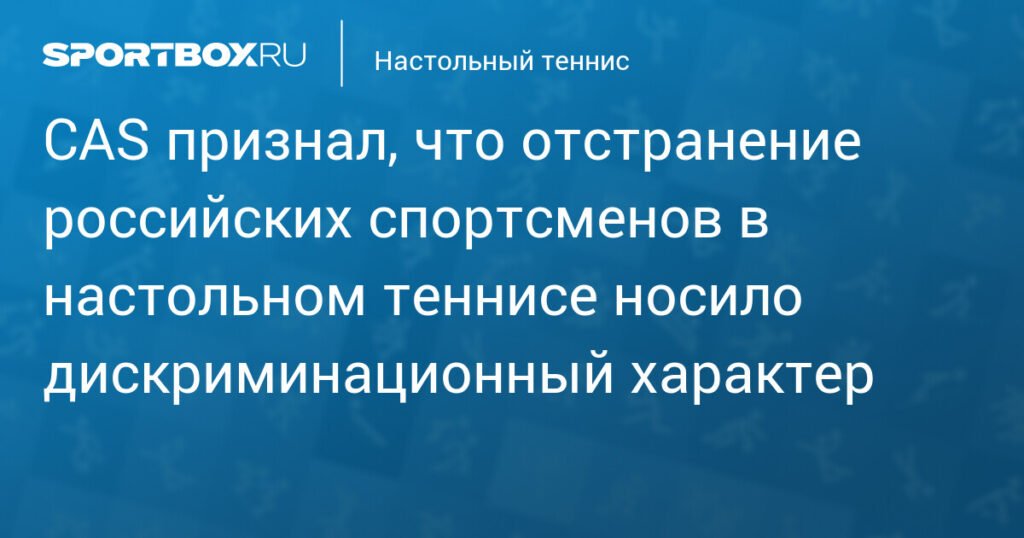 CAS признал отстранение россиян в настольном теннисе дискриминационным