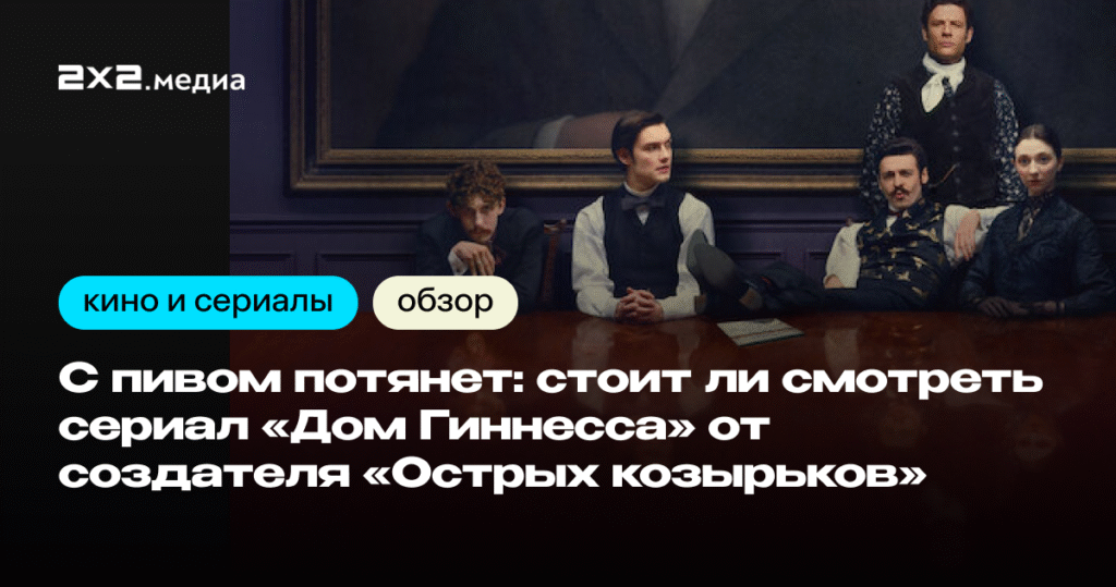 «Дом Гиннесса»: стильный, но недостоверный сериал о пивоварах Ирландии