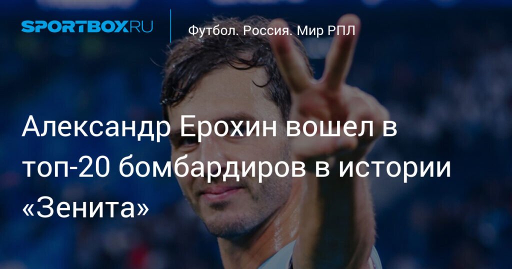 Ерохин в топ-20 бомбардиров «Зенита»: достижения и карьера