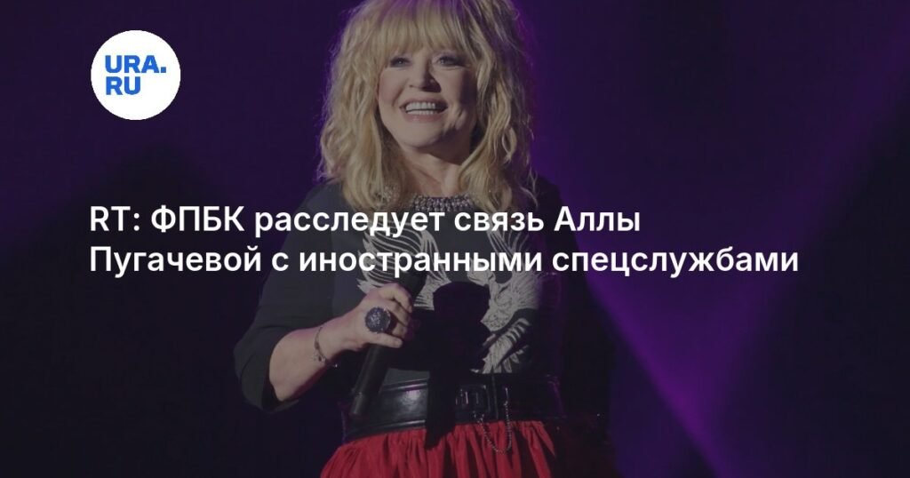 ФПБК расследует связи Аллы Пугачевой с иностранными спецслужбами