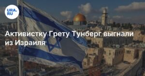 Грета Тунберг депортирована из Израиля вместе с 171 активистом