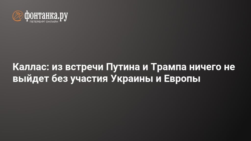 Каллас: переговоры Путина и Трампа без Украины и Европы обречены на провал