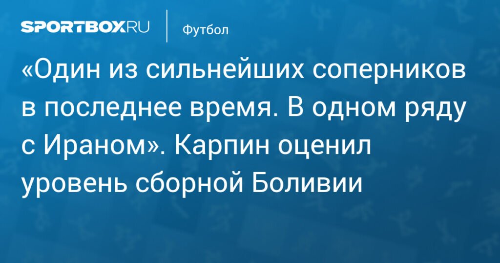Карпин: Сборная Боливии - один из сильнейших соперников России