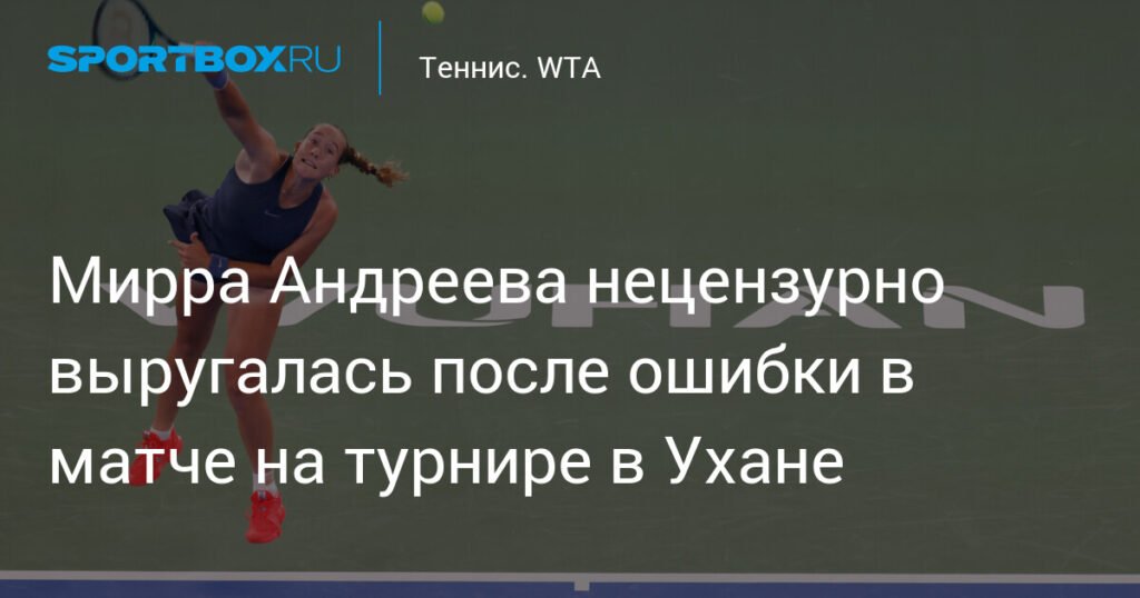 Мирра Андреева скандалит на турнире в Ухане: нецензурная лексика и слезы