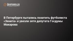 Попытка похищения футболиста «Зенита» и зятя депутата Госдумы: задержаны четверо