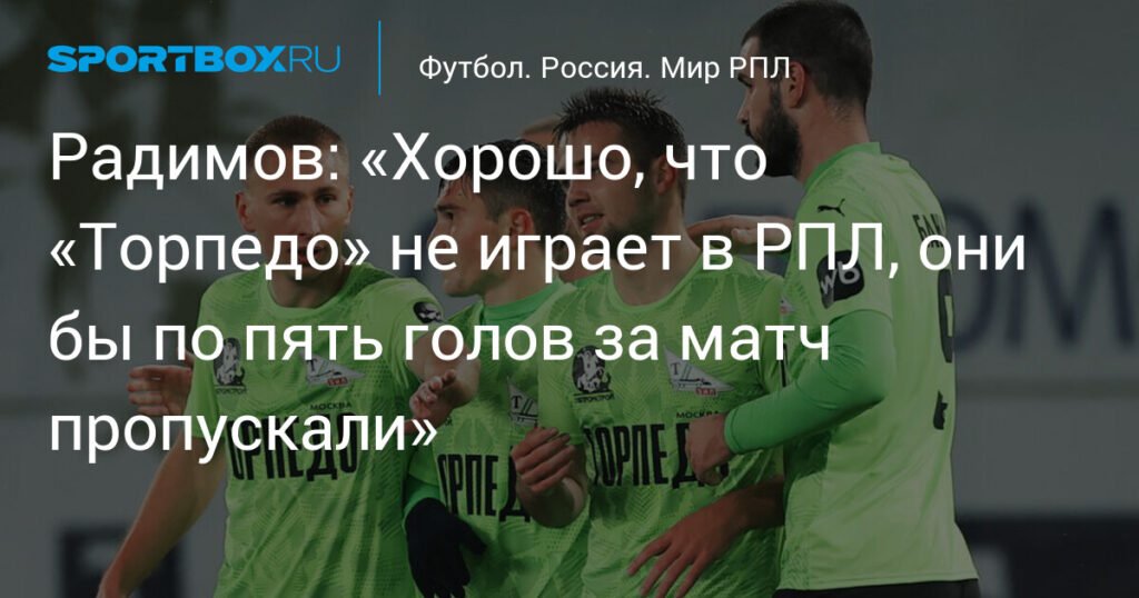 Радимов: «Торпедо» не место в РПЛ - они бы пропускали по 5 голов