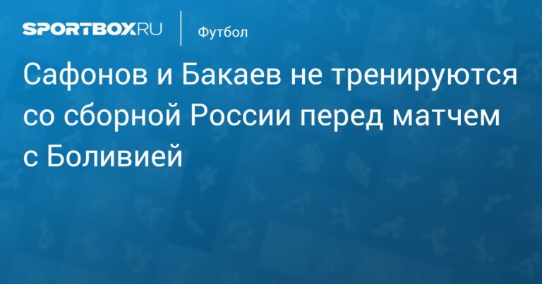 Сафонов и Бакаев пропустят тренировку сборной России перед матчем с Боливией