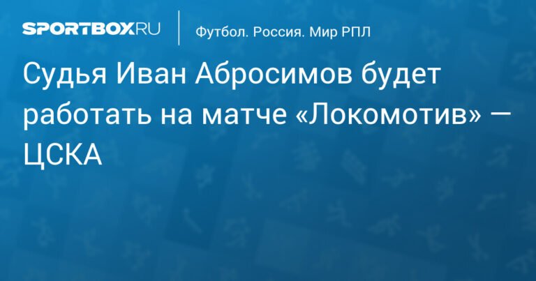 Судья Иван Абросимов обслужит матч «Локомотив» — ЦСКА в 12-м туре РПЛ