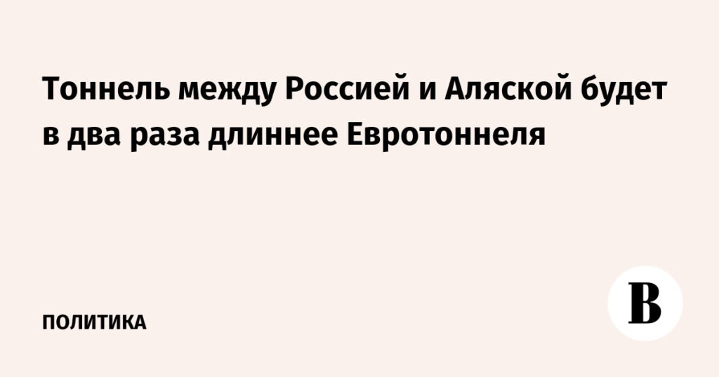 Тоннель между Россией и Аляской: амбициозный проект за $8 млрд