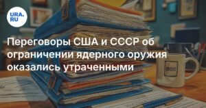 Утраченные архивы: переговоры США и СССР о ядерном оружии
