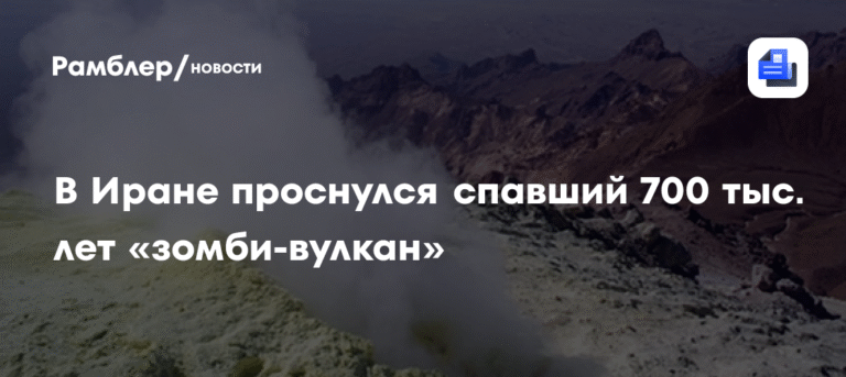 В Иране за 700 тыс. лет проснулся «зомби-вулкан»