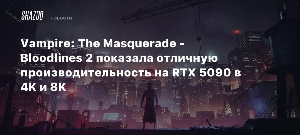 Vampire: The Masquerade - Bloodlines 2 демонстрирует отличную производительность на RTX 5090