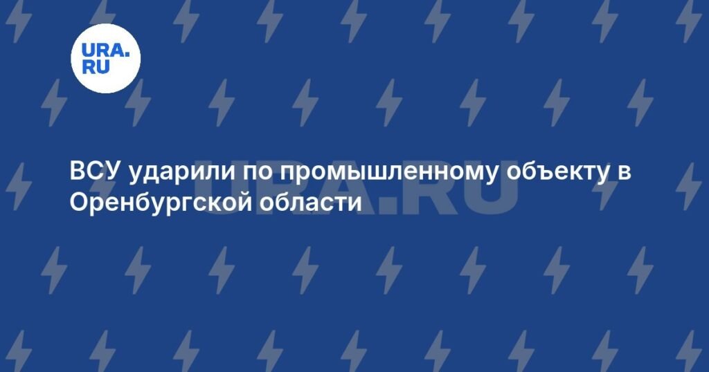 ВСУ атаковали промышленный объект в Оренбургской области