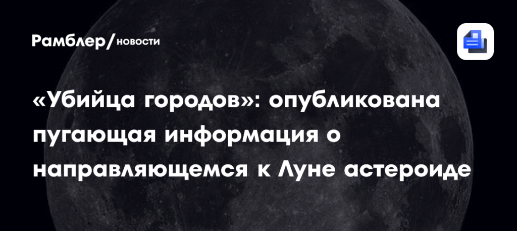 Астероид «убийца городов» летит к Луне: вероятность столкновения возрастает