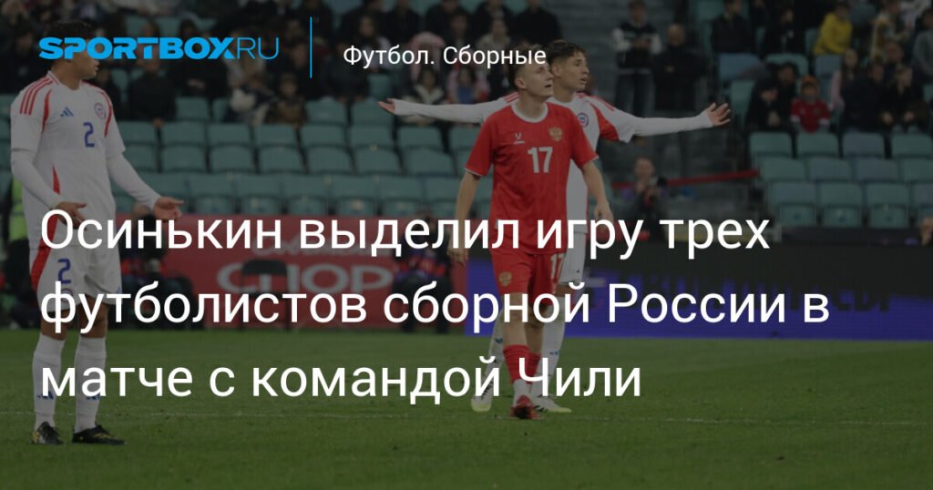 Игорь Осинькин: три звезды сборной России в матче с Чили