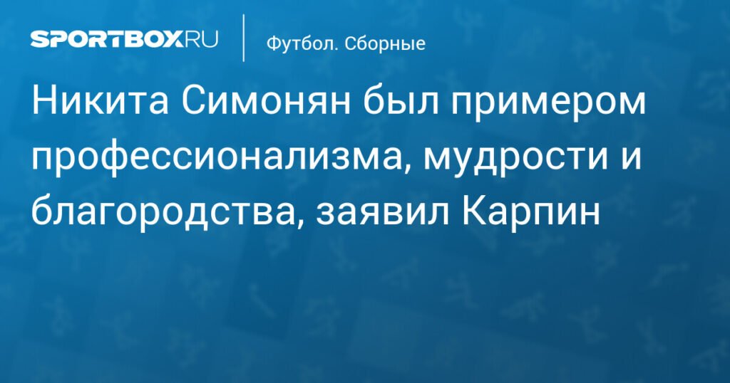 Карпин: Никита Симонян был примером профессионализма и благородства