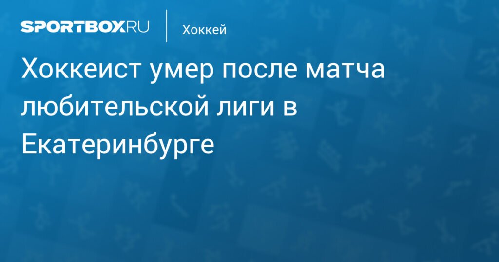Хоккеист любительской команды умер после матча в Екатеринбурге