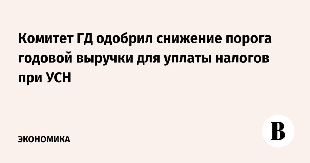 Комитет Госдумы одобрил снижение порога выручки для уплаты налогов на УСН