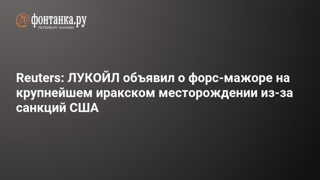 ЛУКОЙЛ объявил о форс-мажоре на иракском месторождении из-за санкций США