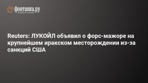 ЛУКОЙЛ объявил о форс-мажоре на иракском месторождении из-за санкций США