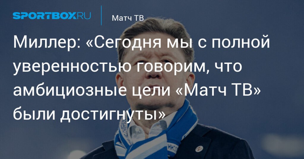 Миллер: Цели «Матч ТВ» достигнуты - 10 лет в эфире