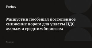 Мишустин анонсировал постепенное снижение порога для уплаты НДС малым бизнесом
