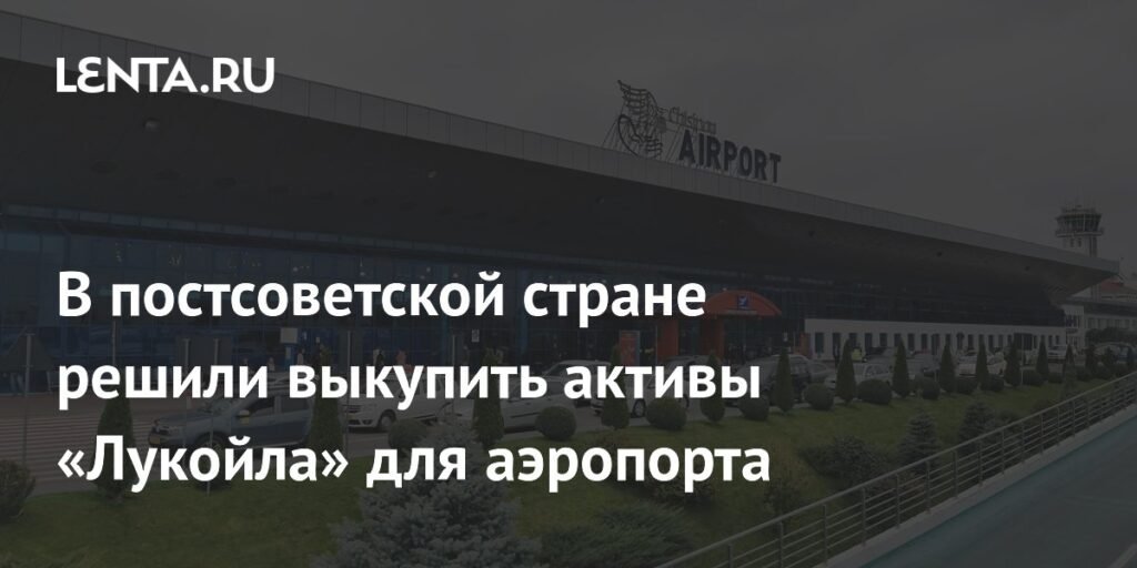 Молдавия выкупает активы 'Лукойла' для обеспечения работы аэропорта